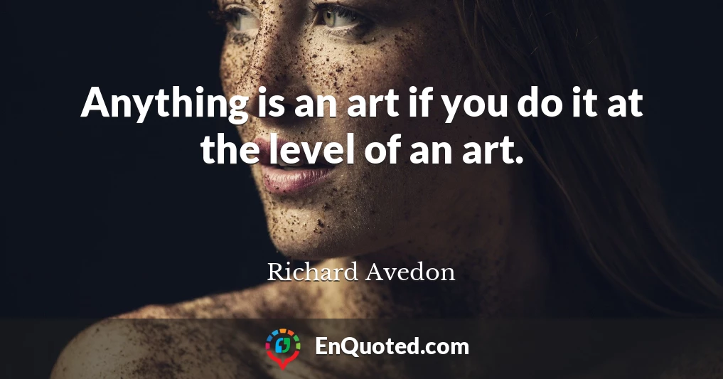 Anything is an art if you do it at the level of an art.