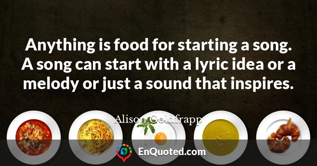 Anything is food for starting a song. A song can start with a lyric idea or a melody or just a sound that inspires.