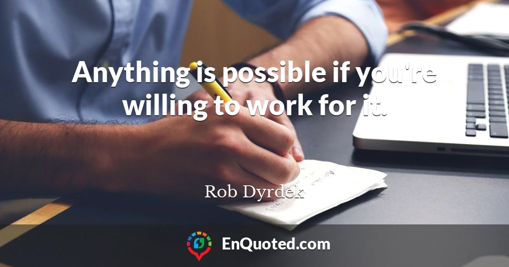 Anything is possible if you're willing to work for it.