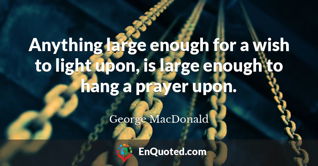 Anything large enough for a wish to light upon, is large enough to hang a prayer upon.
