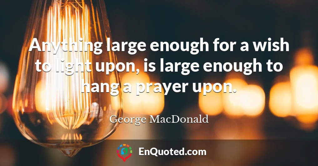 Anything large enough for a wish to light upon, is large enough to hang a prayer upon.