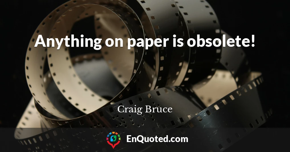 Anything on paper is obsolete!