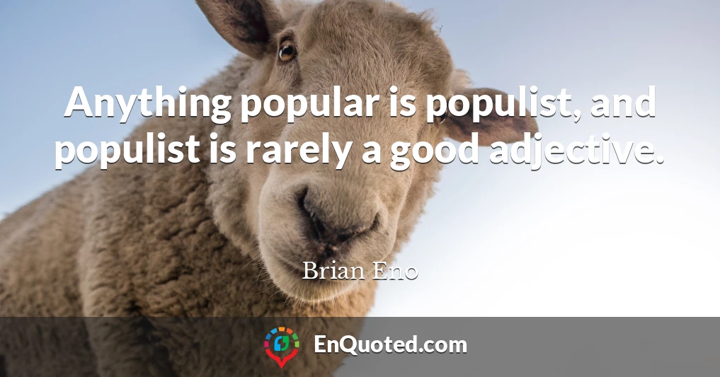 Anything popular is populist, and populist is rarely a good adjective.
