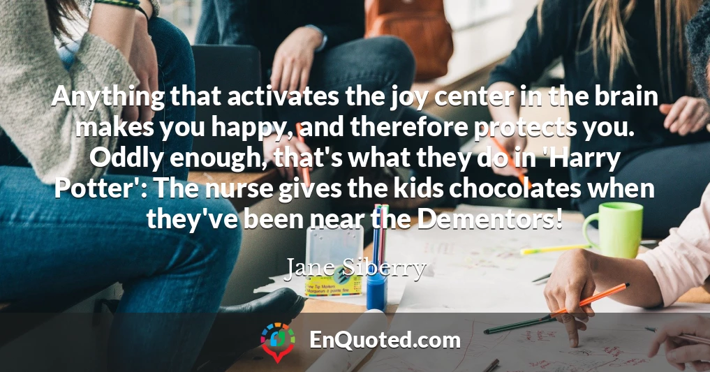 Anything that activates the joy center in the brain makes you happy, and therefore protects you. Oddly enough, that's what they do in 'Harry Potter': The nurse gives the kids chocolates when they've been near the Dementors!