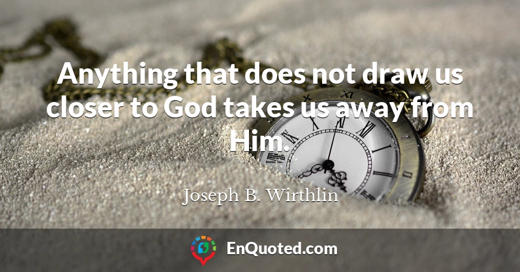 Anything that does not draw us closer to God takes us away from Him.