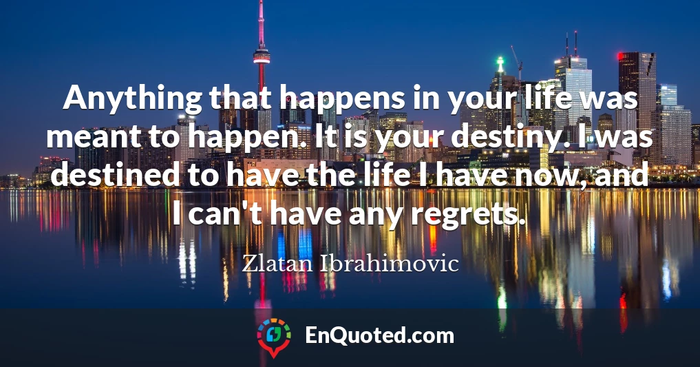 Anything that happens in your life was meant to happen. It is your destiny. I was destined to have the life I have now, and I can't have any regrets.