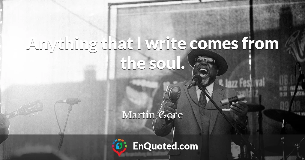 Anything that I write comes from the soul.