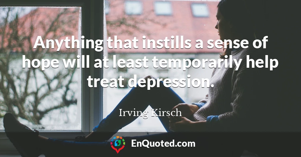 Anything that instills a sense of hope will at least temporarily help treat depression.