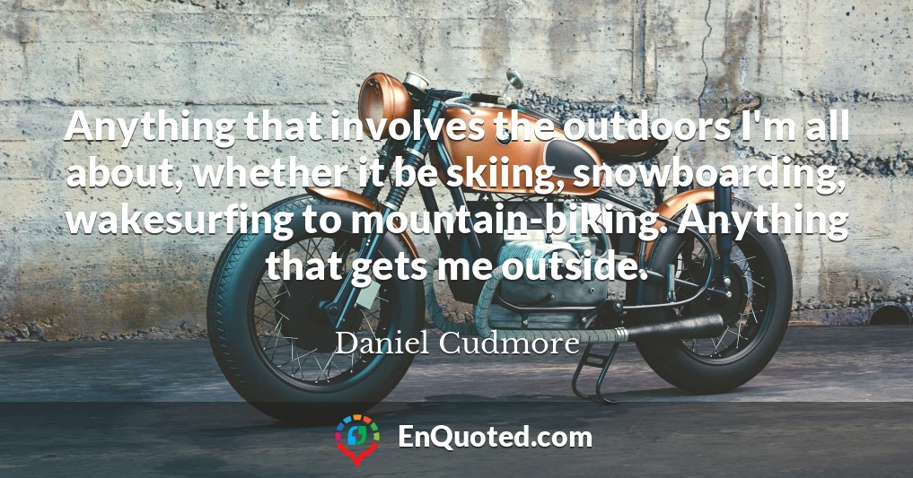 Anything that involves the outdoors I'm all about, whether it be skiing, snowboarding, wakesurfing to mountain-biking. Anything that gets me outside.