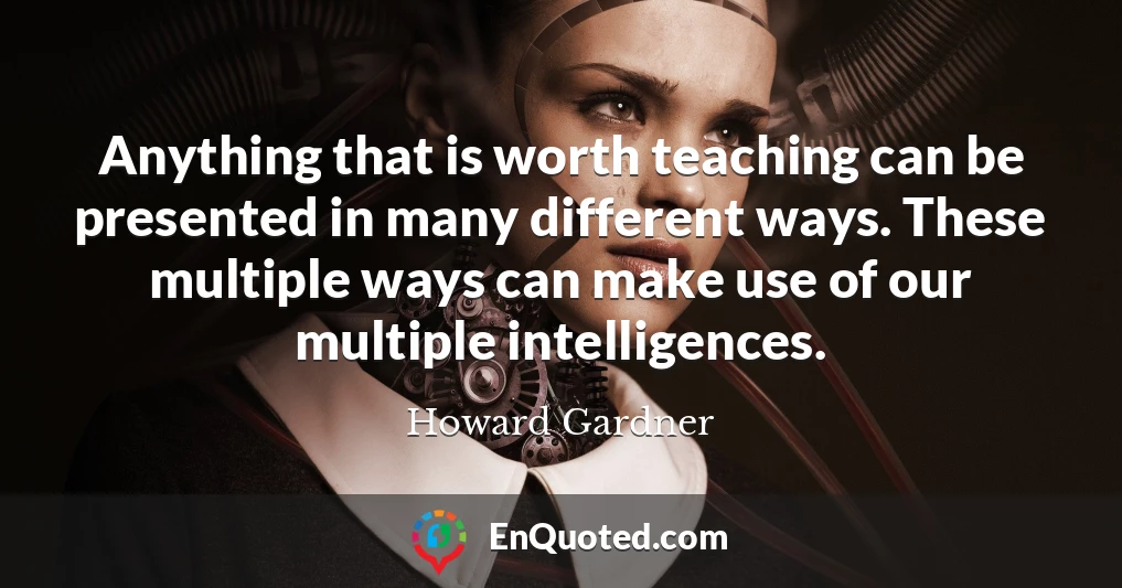 Anything that is worth teaching can be presented in many different ways. These multiple ways can make use of our multiple intelligences.