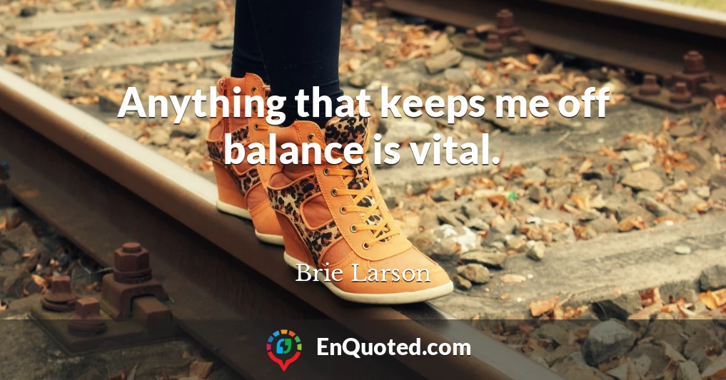 Anything that keeps me off balance is vital.