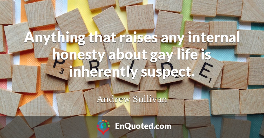 Anything that raises any internal honesty about gay life is inherently suspect.