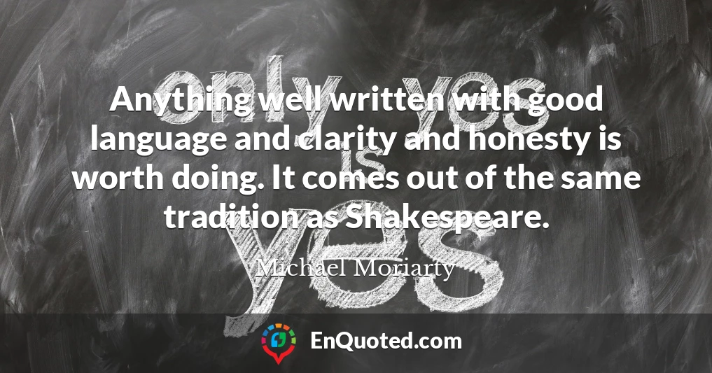 Anything well written with good language and clarity and honesty is worth doing. It comes out of the same tradition as Shakespeare.