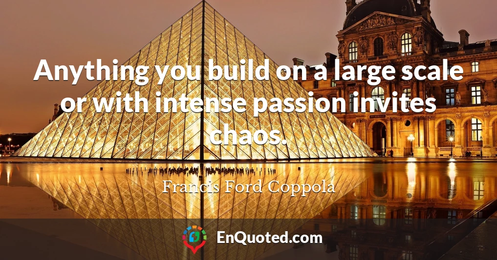 Anything you build on a large scale or with intense passion invites chaos.