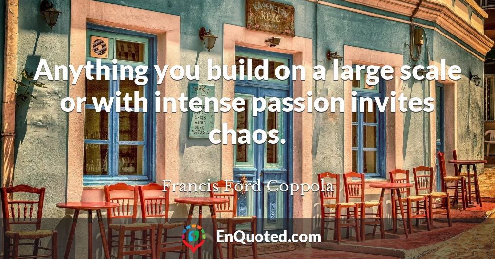 Anything you build on a large scale or with intense passion invites chaos.