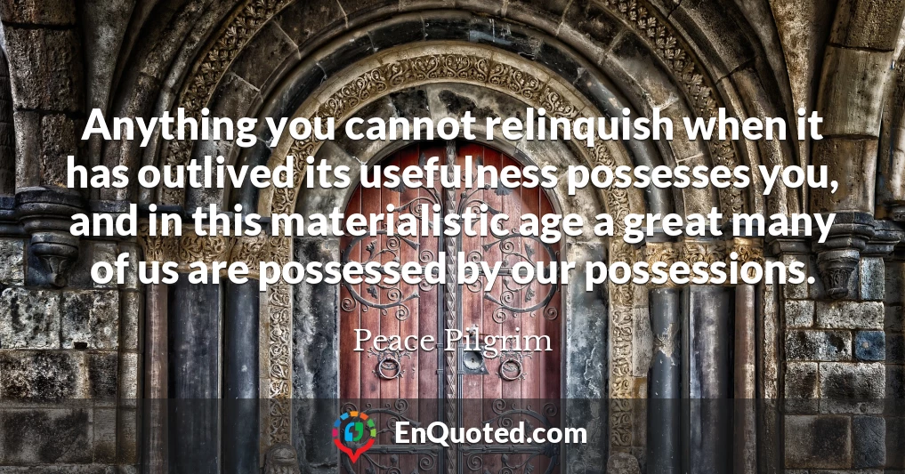 Anything you cannot relinquish when it has outlived its usefulness possesses you, and in this materialistic age a great many of us are possessed by our possessions.