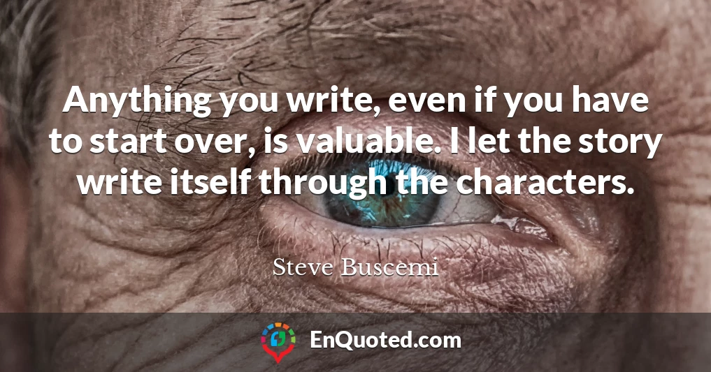 Anything you write, even if you have to start over, is valuable. I let the story write itself through the characters.