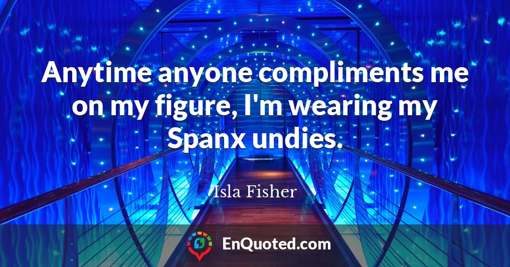 Anytime anyone compliments me on my figure, I'm wearing my Spanx undies.