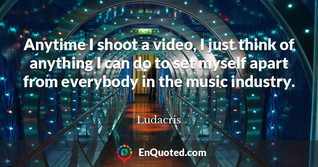 Anytime I shoot a video, I just think of anything I can do to set myself apart from everybody in the music industry.
