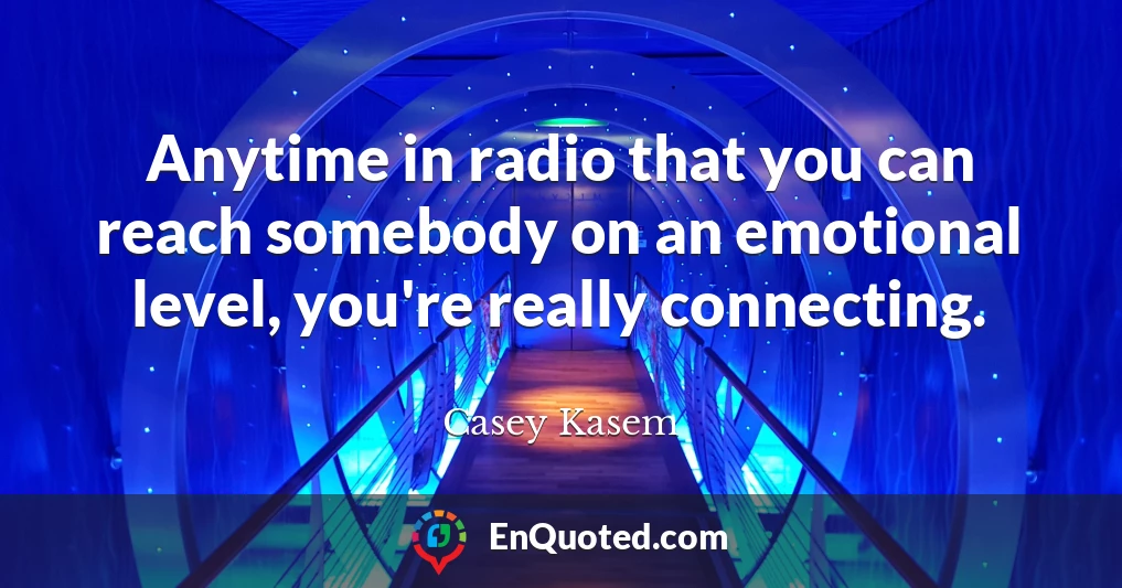 Anytime in radio that you can reach somebody on an emotional level, you're really connecting.