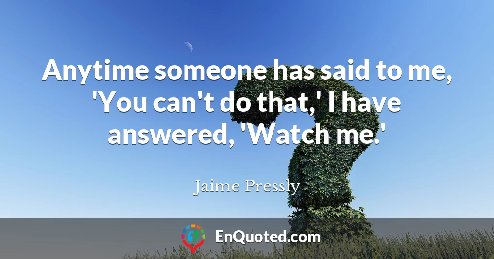 Anytime someone has said to me, 'You can't do that,' I have answered, 'Watch me.'