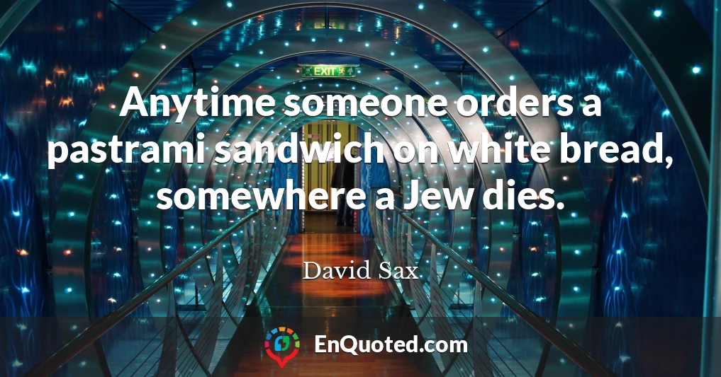 Anytime someone orders a pastrami sandwich on white bread, somewhere a Jew dies.