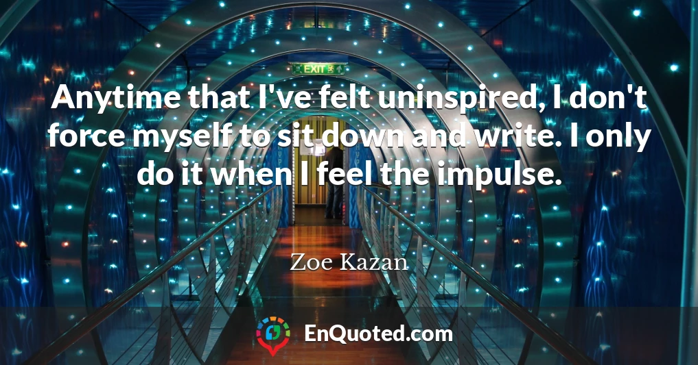 Anytime that I've felt uninspired, I don't force myself to sit down and write. I only do it when I feel the impulse.