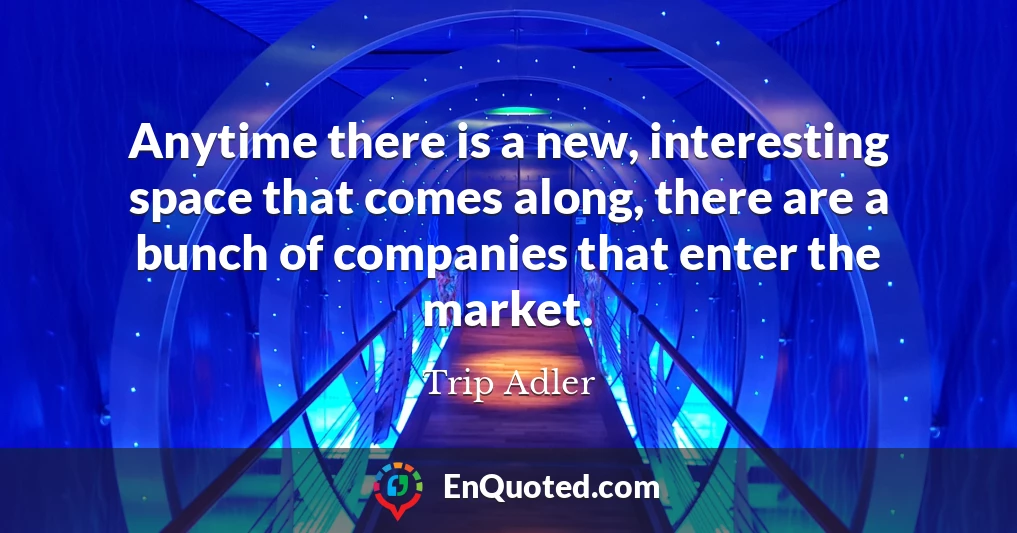 Anytime there is a new, interesting space that comes along, there are a bunch of companies that enter the market.