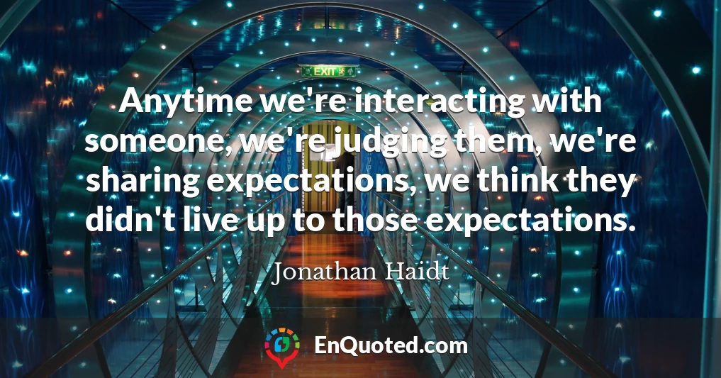 Anytime we're interacting with someone, we're judging them, we're sharing expectations, we think they didn't live up to those expectations.