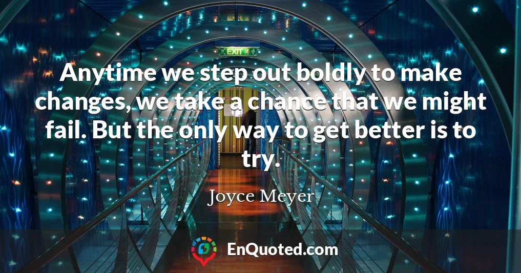 Anytime we step out boldly to make changes, we take a chance that we might fail. But the only way to get better is to try.
