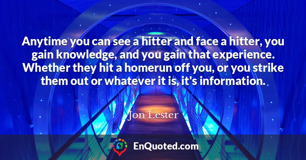 Anytime you can see a hitter and face a hitter, you gain knowledge, and you gain that experience. Whether they hit a homerun off you, or you strike them out or whatever it is, it's information.