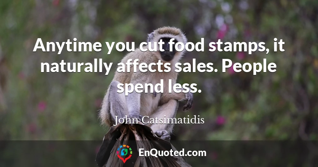 Anytime you cut food stamps, it naturally affects sales. People spend less.