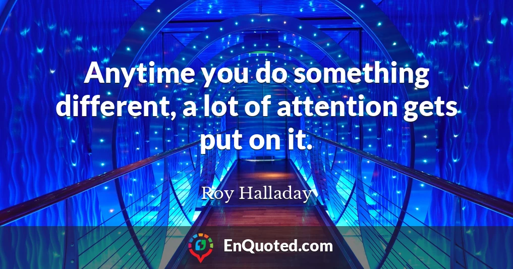 Anytime you do something different, a lot of attention gets put on it.