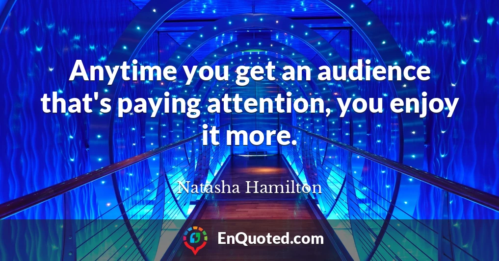 Anytime you get an audience that's paying attention, you enjoy it more.