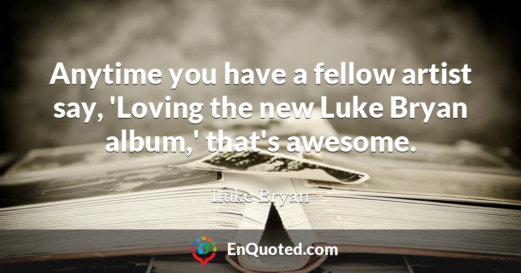 Anytime you have a fellow artist say, 'Loving the new Luke Bryan album,' that's awesome.