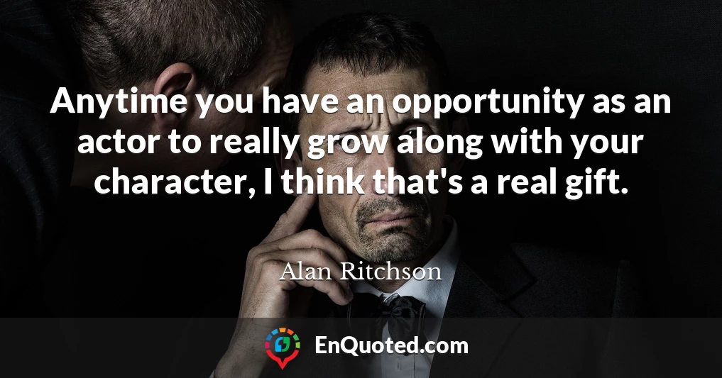 Anytime you have an opportunity as an actor to really grow along with your character, I think that's a real gift.