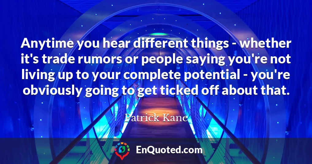 Anytime you hear different things - whether it's trade rumors or people saying you're not living up to your complete potential - you're obviously going to get ticked off about that.
