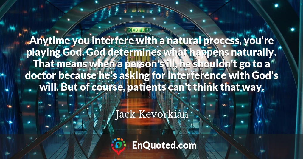 Anytime you interfere with a natural process, you're playing God. God determines what happens naturally. That means when a person's ill, he shouldn't go to a doctor because he's asking for interference with God's will. But of course, patients can't think that way.