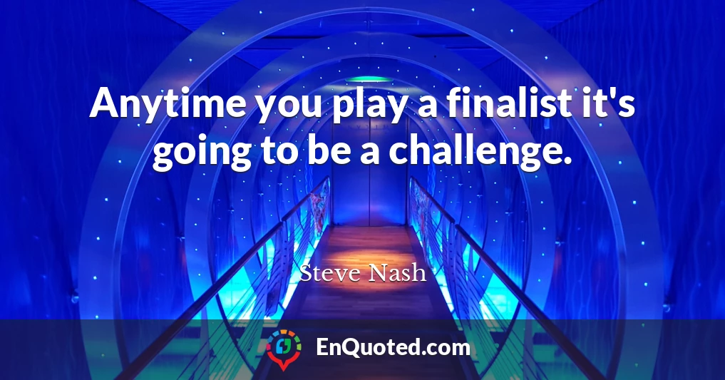 Anytime you play a finalist it's going to be a challenge.