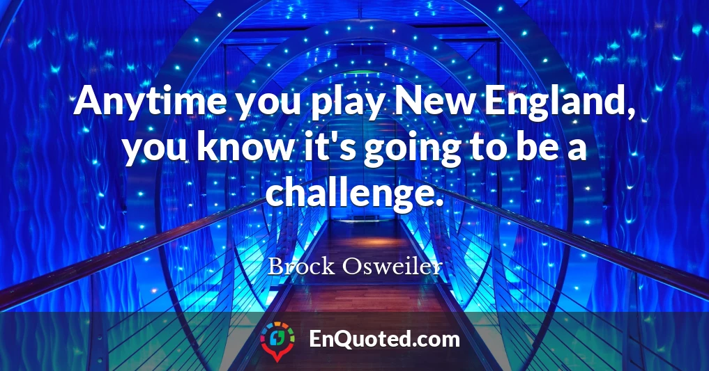 Anytime you play New England, you know it's going to be a challenge.