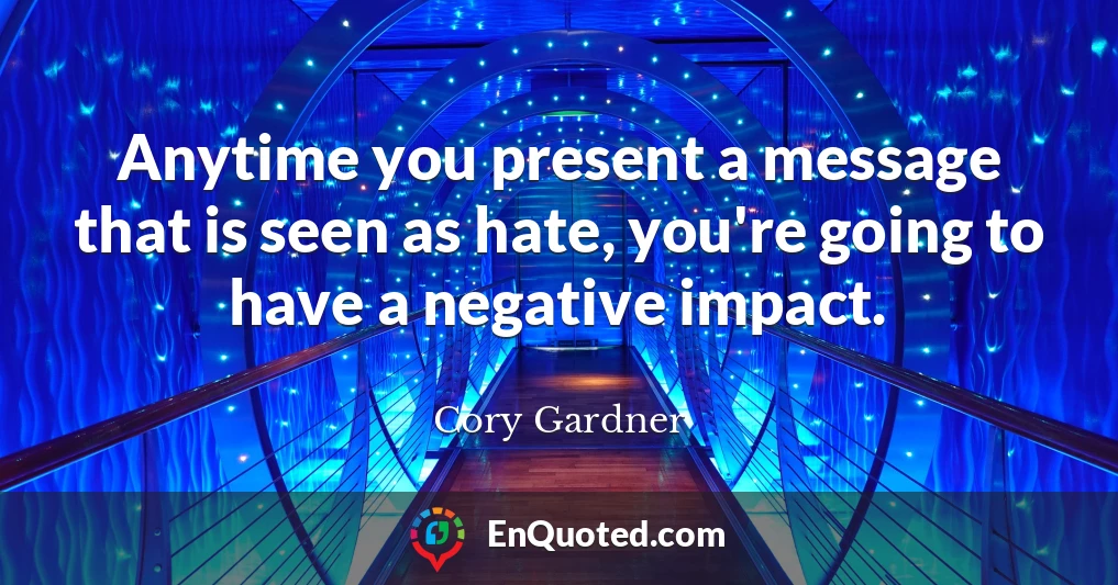 Anytime you present a message that is seen as hate, you're going to have a negative impact.