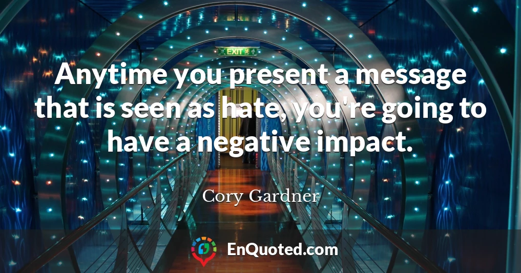 Anytime you present a message that is seen as hate, you're going to have a negative impact.