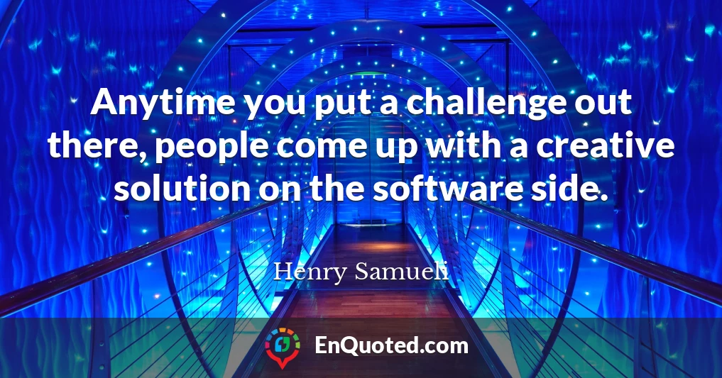 Anytime you put a challenge out there, people come up with a creative solution on the software side.