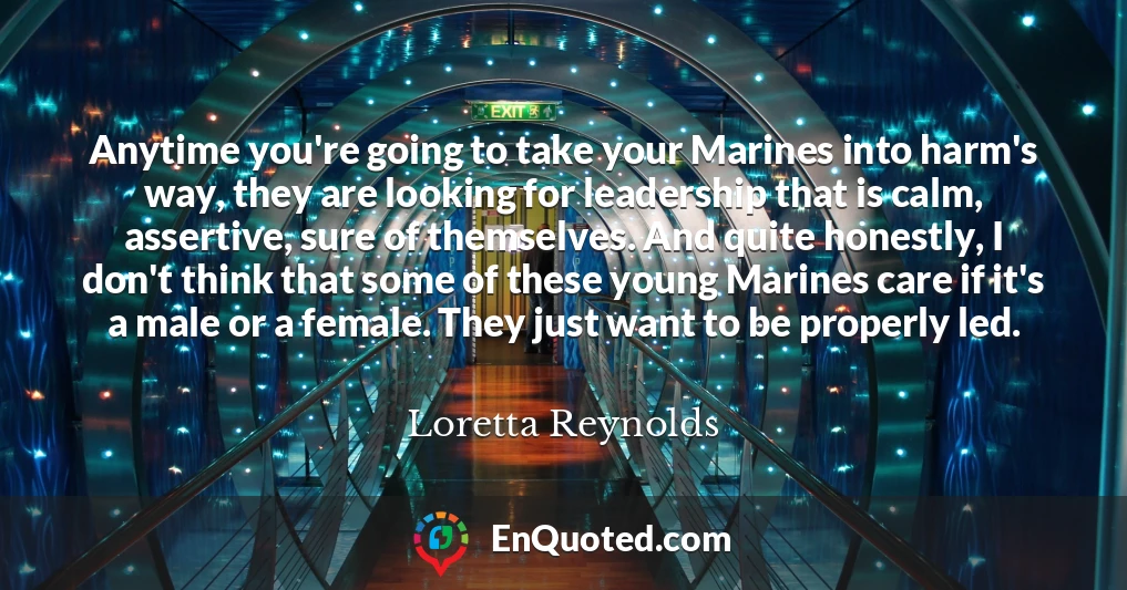 Anytime you're going to take your Marines into harm's way, they are looking for leadership that is calm, assertive, sure of themselves. And quite honestly, I don't think that some of these young Marines care if it's a male or a female. They just want to be properly led.
