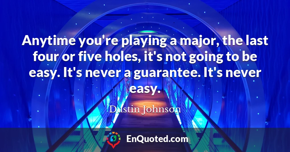 Anytime you're playing a major, the last four or five holes, it's not going to be easy. It's never a guarantee. It's never easy.