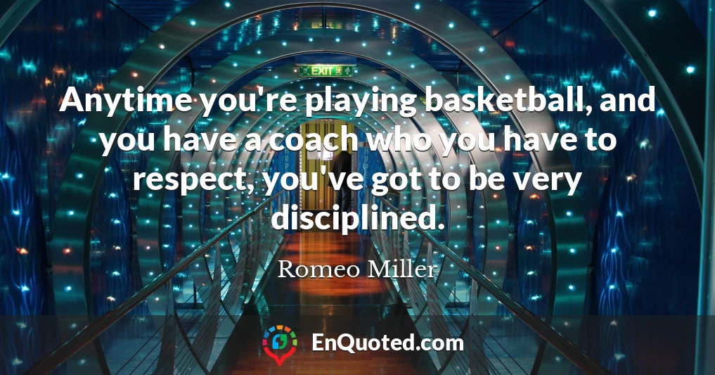 Anytime you're playing basketball, and you have a coach who you have to respect, you've got to be very disciplined.