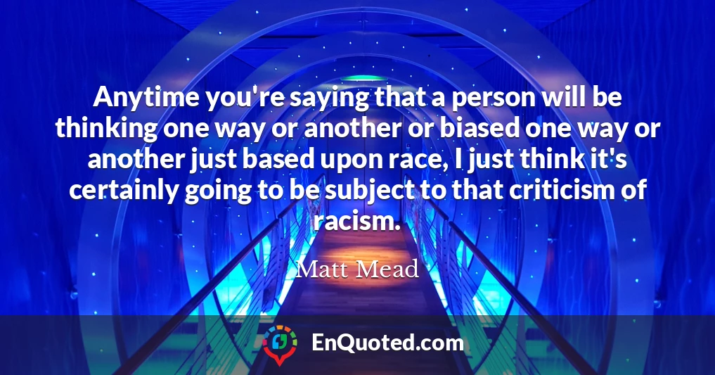 Anytime you're saying that a person will be thinking one way or another or biased one way or another just based upon race, I just think it's certainly going to be subject to that criticism of racism.