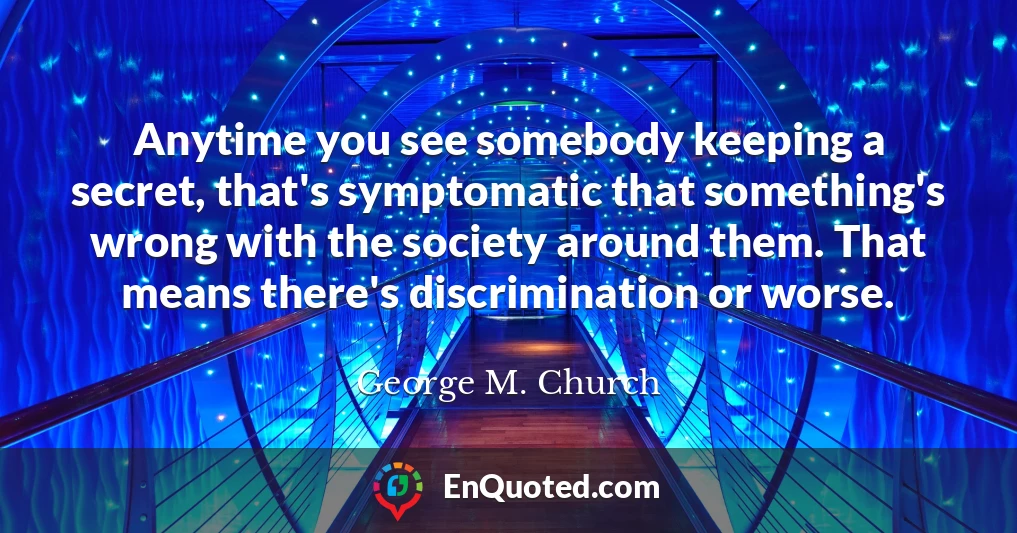 Anytime you see somebody keeping a secret, that's symptomatic that something's wrong with the society around them. That means there's discrimination or worse.