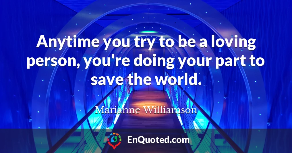 Anytime you try to be a loving person, you're doing your part to save the world.