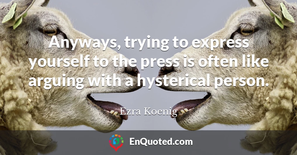 Anyways, trying to express yourself to the press is often like arguing with a hysterical person.